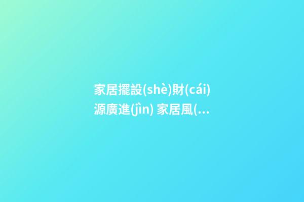家居擺設(shè)財(cái)源廣進(jìn) 家居風(fēng)水財(cái)位的五宜六忌
